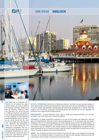 54
Die ELSTA- PARTNERSCHULE befindet sich im Stadtviertel „Gaslamp“. Dort findet man viele historische Gebäude, in
denen zahlreiche Bars und Restaurants ansässig sind. Zudem bietet die Schule einen Aufenthaltsraum, Klassenzim-
mer mit Air condition und kostenlosem Internetzugang. Die Sprachschule verpflichtet sich zu höchster Unterrichts-
qualität in einer freundlichen, entspannten Unterrichtsatmosphäre. Die Lehrkräfte sind sehr gut ausgebildet und
praktizieren einen ausgezeichneten Englischunterricht.
FREIZEITANGEBOT – z.B. Museumsbesuche, Surfen, Tage am Strand, sowie Wochenendausflüge nach Las Vegas,
Los Angeles, zum Grand Canyon oder in diverse Freizeitparks.
UNTERKUNFT in sorgfältig ausgewählten Gastfamilien im EZ oder DZ mit Frühstück oder Halbpension. Außerdem
gibt es die Möglichkeit der Unterkunft in einem Gemeinschaftsapartment im EZ mit eigenem Bad und Gemein-
schaftsküche oder im DZ mit Gemeinschaftsbad und –küche. Alternativ können die TN in der Budget Residenz im
EZ mit Küchen- und Badbenutzung oder in einer Residenz im EZ oder DZ mit eigenem Bad und Gemeinschaftsküche
unterkommen. Auch die Unterkunft in einer Superior Residenz in einem Studioapartment mit eigenem Bad und
kleiner Küchenzeile für bis zu 2 Personen ist möglich.Außerdem besteht die Möglichkeit der Unterbringung in einem
Loft für 2 Personen mit eigenem Bad und Gemeinschaftsküche.
ANREISE – Von Deutschland aus bieten mehrere Airlines Flüge nach San Diego an. Der Flughafen San Diego liegt
4 Kilometer von der Stadtmitte entfernt. Es empfiehlt sich die Strecke zu Ihrer jeweiligen Unterkunft mit dem Taxi
zurückzulegen. Gerne vermitteln wir Ihnen einen Flug nach San Diego!
SANDIEGOI•USA
SAN DIEGO liegt im Südwesten Kali-
forniens und hat aufgrund des ange-
nehmen Klimas, das eines der besten
der gesamten Vereinigten Staaten sein
soll, den Beinamen „America‘s finest
city“ bekommen. S.D., wie sie von den
1,3 Millionen Bewohnern auch genannt
wird, hat die geringste Verbrechensquo-
te aller Großstädte der USA. Bekannte
Sehenswürdigkeiten sind der San Die-
go Zoo und der Animal Park. Die „Old
Town“ ist ebenfalls immer einen Besuch
wert. Malerische alte Herrenhäuser
reihen sich um einen kleinen Park mit
anliegenden Gartenlokalen. Dort sor-
gen erfrischende Margaritas, und dazu
erklingende Mariachimusik für zuneh-
mende Stimmung und erinnern gleich-
zeitig daran, dass Kalifornien jahrhun-
dertelang zu Mexiko gehört hatte.
SAN DIEGO • ENGLISCH
 