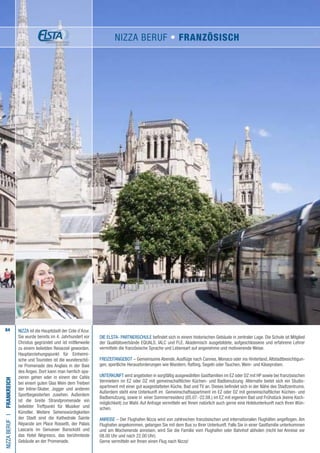 84 NIZZA ist die Hauptstadt der Cote d’Azur.
Sie wurde bereits im 4. Jahrhundert vor
Christus gegründet und ist mittlerweile
zu einem beliebten Reiseziel geworden.
Hauptanziehungspunkt für Einheimi-
sche und Touristen ist die wunderschö-
ne Promenade des Anglais in der Baie
des Anges. Dort kann man herrlich spa-
zieren gehen oder in einem der Cafés
bei einem guten Glas Wein dem Treiben
der Inline-Skater, Jogger und anderen
Sportbegeisterten zusehen. Außerdem
ist die breite Strandpromenade ein
beliebter Treffpunkt für Musiker und
Künstler. Weitere Sehenswürdigkeiten
der Stadt sind die Kathedrale Sainte
Réparate am Place Rossetti, der Palais
Lascaris im Genueser Barockstil und
das Hotel Négresco, das berühmteste
Gebäude an der Promenade.
Die ELSTA- PARTNERSCHULE befindet sich in einem historischen Gebäude in zentraler Lage. Die Schule ist Mitglied
der Qualitätsverbände EQUALS, IALC und FLE. Akademisch ausgebildete, aufgeschlossene und erfahrene Lehrer
vermitteln die französische Sprache und Lebensart auf angenehme und motivierende Weise.
FREIZEITANGEBOT – Gemeinsame Abende, Ausflüge nach Cannes, Monaco oder ins Hinterland,Altstadtbesichtigun-
gen, sportliche Herausforderungen wie Wandern, Rafting, Segeln oder Tauchen, Wein- und Käseproben.
UNTERKUNFT wird angeboten in sorgfältig ausgewählten Gastfamilien im EZ oder DZ mit HP sowie bei französischen
Vermietern im EZ oder DZ mit gemeinschaftlicher Küchen- und Badbenutzung. Alternativ bietet sich ein Studio-
apartment mit einer gut ausgestatteten Küche, Bad und TV an. Dieses befindet sich in der Nähe des Stadtzentrums.
Außerdem steht eine Unterkunft im Gemeinschaftsapartment im EZ oder DZ mit gemeinschaftlicher Küchen- und
Badbenutzung, sowie in einer Sommerresidenz (05.07.-22.08.) im EZ mit eigenem Bad und Frühstück (keine Koch-
möglichkeit) zur Wahl. Auf Anfrage vermitteln wir Ihnen natürlich auch gerne eine Hotelunterkunft nach Ihren Wün-
schen.
ANREISE – Der Flughafen Nizza wird von zahlreichen französischen und internationalen Flughäfen angeflogen. Am
Flughafen angekommen, gelangen Sie mit dem Bus zu Ihrer Unterkunft. Falls Sie in einer Gastfamilie unterkommen
und am Wochenende anreisen, wird Sie die Familie vom Flughafen oder Bahnhof abholen (nicht bei Anreise vor
08.00 Uhr und nach 22.00 Uhr).
Gerne vermitteln wir Ihnen einen Flug nach Nizza!
NIZZABERUFI•Frankreich
NIZZA BERUF • Französisch
 