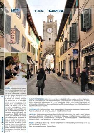 96
Die ELSTA- PARTNERSCHULE liegt im Zentrum von Florenz im Viertel Santa Croce, umgeben von kleinen Handwerks-
läden und Künstlerateliers und in der Nähe der wichtigsten Sehenswürdigkeiten und Museen der Stadt. Die Schule
wurde 1982 gegründet und ist Mitglied der A.S.I.L.S. (Associazione Scuole di Italiano come Lingua Seconda). Die
erfahrenen Lehrkräfte mit einem Abschluss in Italienisch und Literatur wurden für den Unterricht mit ausländischen
Sprachstudenten speziell geschult.
FREIZEITANGEBOT – Stadtführung durch Florenz, Museumsbesuche, gemeinsamen Abendessen in Restaurants oder
Pizzerien, Ausflüge z.B. nach Siena, Pisa, Lucca und in das Chianti-Gebiet u.v.m.
UNTERKUNFT wird angeboten in einer Privatunterkunft mit Küchen-/Badbenutzung im EZ oder DZ* oder in sorgfältig
ausgewählten Gastfamilien im EZ oder DZ* mit Frühstück oder Halbpension (keine Küchenbenutzung möglich).Auch
die Unterbringung in einem Studioapartment im EZ ist möglich. Für all diejenigen, die lieber in einem Hotel wohnen
möchten, erstellt ELSTA auf Anfrage gerne ein individuelles Angebot.
ANREISE – Der Flughafen Florenz liegt 4 Kilometer vom Stadtzentrum entfernt. Dort angekommen bringt Sie ein Bus
zum Hauptbahnhof von Florenz.
Gerne vermitteln wir Ihnen einen Flug nach Florenz!
FLORENZI•Italien
FLORENZ ist die Hauptstadt der Toskana
und gilt als die Geburtsstadt der Renais-
sance. Unzählige Meister waren am Bau
und an der künstlerischen Entwicklung
der Stadt beteiligt. Glanzlichter setzten
im 14. und 15. Jahrhundert bekann-
te Künstler wie Donatello, Verrocchio
und Botticelli und im 16. Jahrhundert
wirkten hier der unvergessene Miche-
langelo, sowie Leonardo da Vinci und
Raffael. Eine derartige Dichte an Bau-
ten, Bildern und Skulpturen ist weltweit
einzigartig. Die historische Altstadt spie-
gelt die überragenden Leistungen auf
dem Gebiet der Architektur wider. 1982
wurde sie zum UNESCO-Weltkulturerbe
ernannt. Das Wahrzeichen der Stadt ist
die riesige Kathedrale Santa Maria del
Fiore. Weitere Sehenswürdigkeiten sind
die Ponte Vecchio, die Basilika San Lo-
renzo di Firenze, der Palazzo Pitti und
unzählige Museen. Florenz ist außerdem
eines der bedeutendsten Modezentren
Italiens. Namhafte Designer wie Cavalli,
Ferragamo und Emilio Pucci haben hier
ihren Sitz.
FLORENZ • italienisch
 