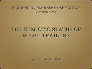 10th WORLD CONGRESS OF SEMIOTICS
            A CORUÑA, 2009




THE SEMIOTIC STATUS OF
   MOVIE TRAILERS



         Jon Dornaletetxe Ruiz
 
