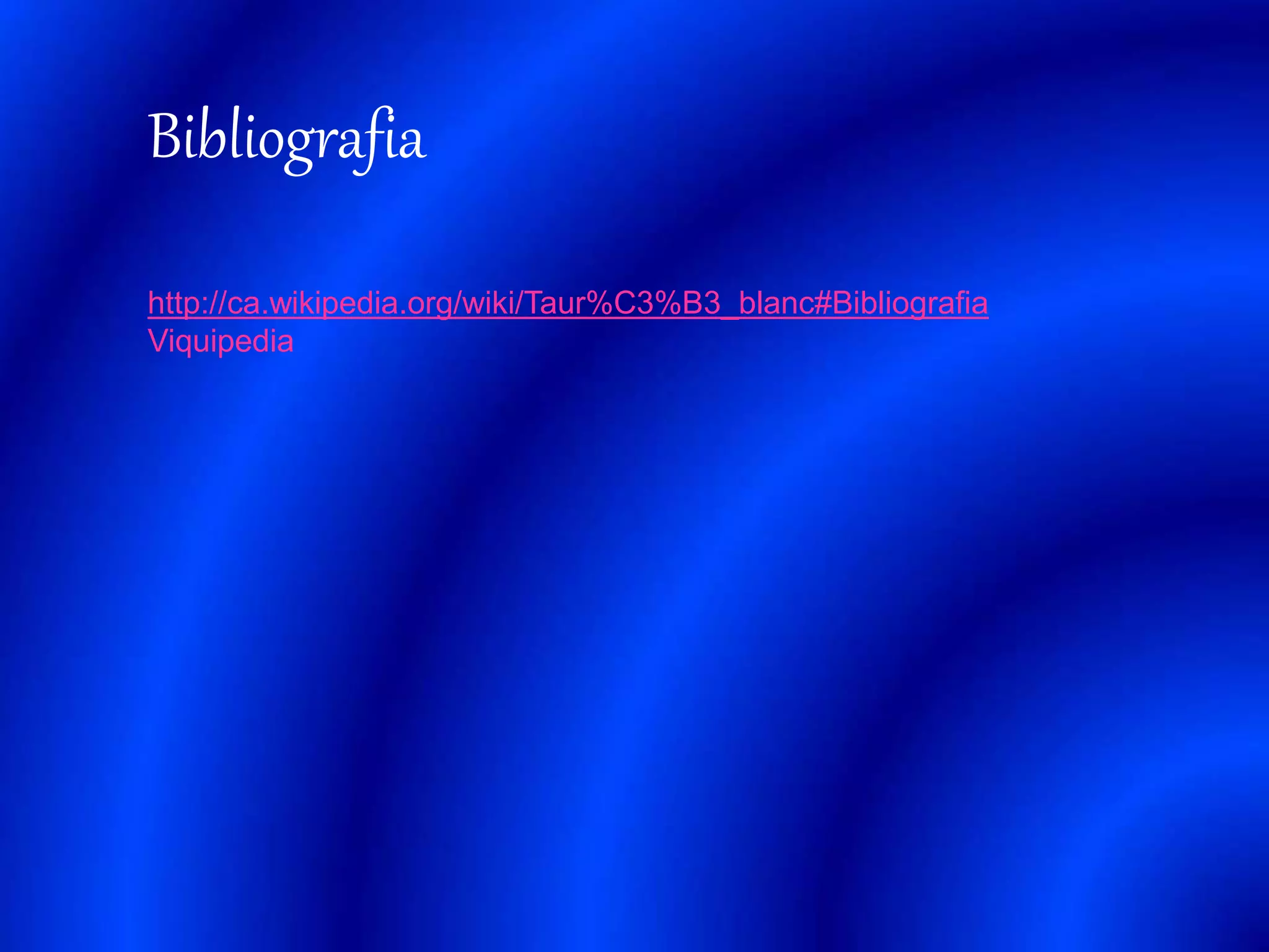 Bibliografia 
http://ca.wikipedia.org/wiki/Taur%C3%B3_blanc#Bibliografia 
Viquipedia 
 