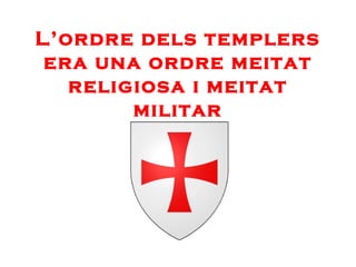 L’ordre dels templers
era una ordre meitat
religiosa i meitat
militar

 