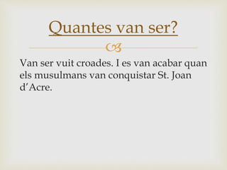 
Van ser vuit croades. I es van acabar quan
els musulmans van conquistar St. Joan
d’Acre.
Quantes van ser?
 