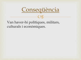 
Van haver-hi polítiques, militars,
culturals i econòmiques.
Conseqüència
 