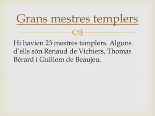 
Hi havien 23 mestres templers. Alguns
d’ells són Renaud de Vichiers, Thomas
Bérard i Guillem de Beaujeu.
Grans mestres templers
 