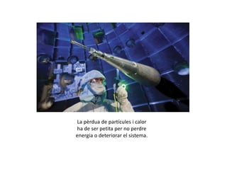 La pèrdua de partícules i calor
ha de ser petita per no perdre
energia o deteriorar el sistema.
 