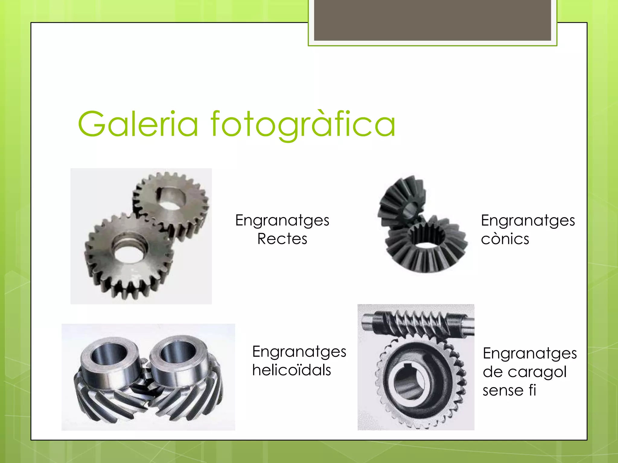 Galeria fotogràfica
Engranatges
Rectes

Engranatges
helicoïdals

Engranatges
cònics

Engranatges
de caragol
sense fi

 