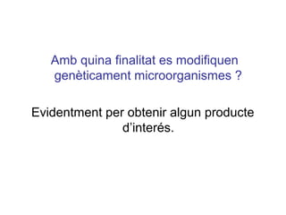 Amb quina finalitat es modifiquen
genèticament microorganismes ?
Evidentment per obtenir algun producte
d’interés.
 
