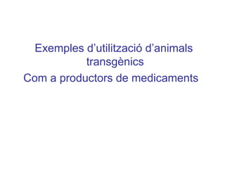 Exemples d’utilització d’animals
transgènics
Com a productors de medicaments
 