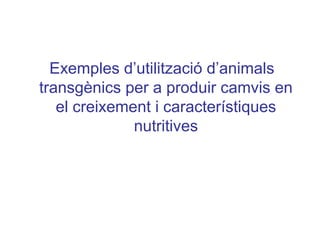 Exemples d’utilització d’animals
transgènics per a produir camvis en
el creixement i característiques
nutritives
 