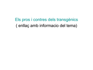 Els pros i contres dels transgènics
( enllaç amb informacio del tema)
 