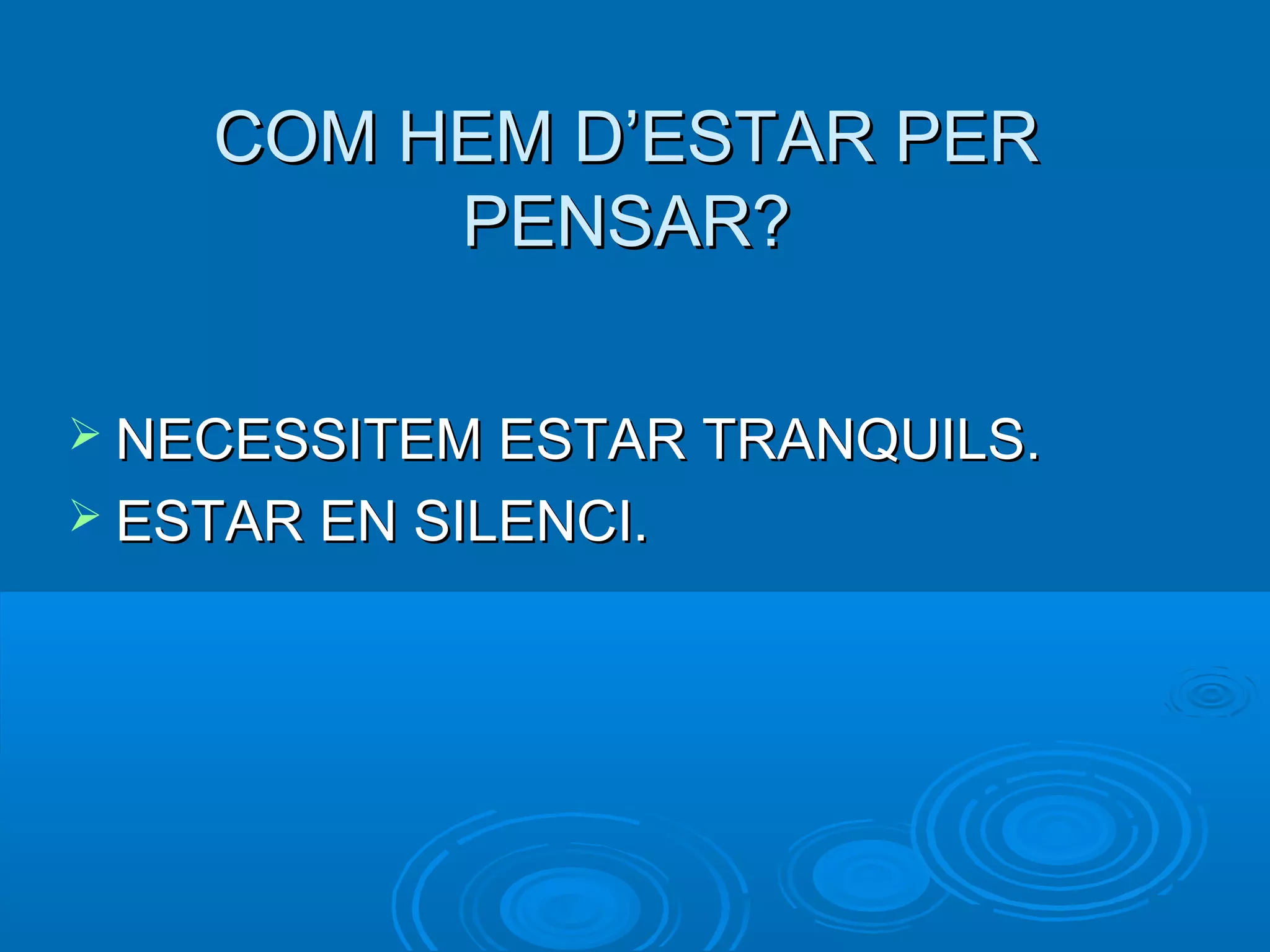 COM HEM D’ESTAR PERCOM HEM D’ESTAR PER
PENSAR?PENSAR?
 NECESSITEM ESTAR TRANQUILS.NECESSITEM ESTAR TRANQUILS.
 ESTAR EN SILENCI.ESTAR EN SILENCI.
 