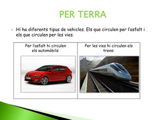  Hi ha diferents tipus de vehicles. Els que circulen per l’asfalt i
els que circulen per les vies.
Per l’asfalt hi circulen
els automòbils:
Per les vies hi circulen els
trens:
 