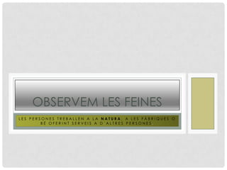 L E S P E R S O N E S T R E B A L L E N A L A N A T U R A , A L E S F À B R I Q U E S O
B É O F E R I N T S E R V E I S A D ´ A L T R E S P E R S O N E S .
OBSERVEM LES FEINES
 