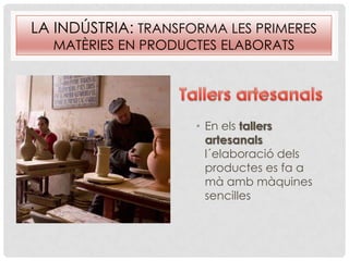 LA INDÚSTRIA: TRANSFORMA LES PRIMERES
MATÈRIES EN PRODUCTES ELABORATS
• En els tallers
artesanals
l´elaboració dels
productes es fa a
mà amb màquines
sencilles
 