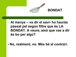 - Al menys – va dir el savi- ho hauràs
passat pel segon filtre que és LA
BONDAT. A veure, això que vas a dir
és bo per algú?
- No, realment, no. Més bé al contrari.
BONDAT
 