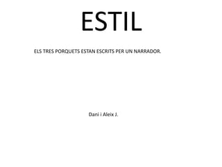 ESTIL
ELS TRES PORQUETS ESTAN ESCRITS PER UN NARRADOR.
Dani i Aleix J.
 