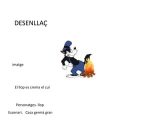 DESENLLAÇ
imatge
El llop es crema el cul
Personatges. llop
Escenari. Casa germà gran
 