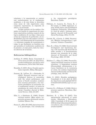 Revista Educación 33(2), 171-190, ISSN: 0379-7082, 2009	 189
relaciones y la comunicación se centran
casi exclusivamente en el rendimiento
académico, y de esta forma se descuidan
otras áreas de vida importantes como
compartir experiencias, la expresión de
afecto y la recreación.
Se debe analizar con las madres y los
padres de familia la importancia de man-
tener expectativas realistas respecto de los
logros académicos de sus hijas e hijos para
evitar las exigencias de perfección y la in-
flexibilidad, pues esto sólo conduce a la frus-
tración, a una disminución de la autoestima
y a relaciones cargadas de resentimiento o
culpa, lo que finalmente no beneficia sino
que perjudica el rendimiento académico de
la persona y, lo más grave, daña los víncu-
los afectivos de la familia.
Referencias bibliográficas
Arellano, N. (2002). Estrés. Consultado el
22 de marzo de 2007, de: http://www.
quadernsddigitals.net/datos-web/
emeroteca/nr_507/a-7061/7061.html.
Bensabat, S. (1987). Stress. Grandes especia-
listas responden. Bilbao: Mensajero.
Dumont, M., LeClerc, D., y Deslandes, R.
(2003). Personal resources and ps-
ychological distress in association
with the school performance and
stress of fourth secondary students
[Los recursos personales y los tras-
tornos psicológicos en asociación con
el rendimiento escolar y el estrés de
estudiantes de cuarto año de secun-
daria]. Canadian Journal of Beha-
vioral Science, 35(4), 254-267.
Ellis, A., y Abrahams, E. (1980). Terapia
racional emotiva. Mejor salud y su-
peración persona afrontando nuestra
realidad. México: Pax.
Feixas,G.,yMiró,M.(1993).Aproximaciones
a la psicoterapia. Una introducción
a los tratamientos psicológicos.
Barcelona: Paidós.
Folkman, S., Lazarus, R., Gruen, R., y
De Longis, A. (1986). Appraisal, co-
ping, health status and psychological
symptoms [Valoración, afrontamien-
to, nivel de salud y síntomas psico-
lógicos]. Journal of Personality and
Social Psychology, 50(3), 571-579.
Garrido, M., y García, J. (1994). Psicotera-
pia. Modelos contemporáneos y apli-
caciones. Valencia: Promolibro.
Hays, R., y Oxley, D. (1996). Social network
development and functioning dur-
ing a life transition [El desarrollo de
redes sociales y el funcionamiento
durante una transición de la vida].
Journal of Personality and Social
Psychology, 49(2), 357-369.
Holahan, C., y Moss, R. (1986). Personality,
coping and family resources in stress
resistance. A longitudinal analysis
[Personalidad, afrontamiento y re-
cursos familiares en la resistencia
al estrés. Un análisis longitudinal].
Journal of Personality and Social Ps-
ychology, 51(2), 349-395.
Jadue, G. (2001). Estudios pedagógicos.
Consultado el 14 de abril de 2007,
de: http://www.scielo.php?pid=50718-
0705200100010008script=sci-art-
text.
Lazarus, R., y Folkman, S. (1986). Estrés y
procesos cognitivos. Barcelona: Mar-
tínez Roca.
Martínez, E., y Díaz, D. (2007). Una
aproximación psicosocial al estrés
escolar. Educación y Educadores,
10(2). Consultado el 20 de agosto de
2008,de:http://educacionyeducadores.
unisabana.edu.co/index.php/eye/
article/view/687
 