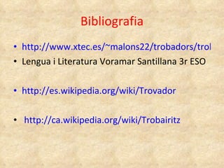 Bibliografia http://www.xtec.es/~malons22/trobadors/trobadors.htm Lengua i Literatura Voramar Santillana 3r ESO   http://es.wikipedia.org/wiki/Trovador   http://ca.wikipedia.org/wiki/Trobairitz 