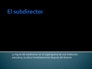 La figura del subdirector en el organigrama de una institución
educativa, se ubica inmediatamente después del director
 