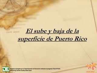 El sube y baja de la superficie de Puerto Rico Proyecto sufragado por el Departamento de Educación mediante el programa Título II Parte:  “Improving Teacher Quality State Grant 