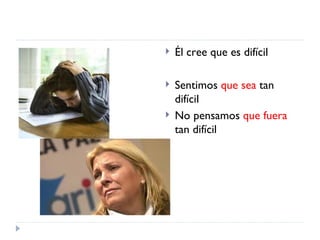 Él cree que es difícil   Sentimos  que sea  tan difícil No pensamos  que fuera  tan difícil 