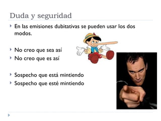 Duda y seguridad En las emisiones dubitativas se pueden usar los dos modos. No creo que sea así No creo que es así Sospecho que está mintiendo Sospecho que esté mintiendo 