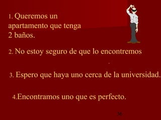 1. Queremos un
apartamento que tenga
2 baños.

2. No   estoy seguro de que lo encontremos
                                .

3. Espero   que haya uno cerca de la universidad.

 4.Encontramos    uno que es perfecto.

                                    36
 