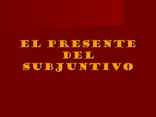 El presente
    Del
subjuntivo



        4
 