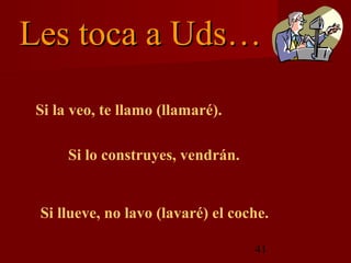 Les toca a Uds…

 Si la veo, te llamo (llamaré).

      Si lo construyes, vendrán.


 Si llueve, no lavo (lavaré) el coche.

                                   41
 