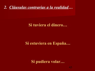 2. Cláusulas contrarias a la realidad…



             Si tuviera el dinero…



           Si estuviera en España…



               Si pudiera volar…
                                     43
 