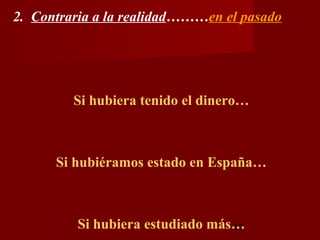 2. Contraria a la realidad………en el pasado




         Si hubiera tenido el dinero…



      Si hubiéramos estado en España…



         Si hubiera estudiado más…
                                 47
 