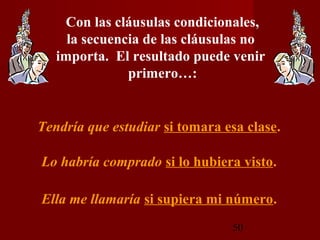 Con las cláusulas condicionales,
     la secuencia de las cláusulas no
   importa. El resultado puede venir
               primero…:


Tendría que estudiar si tomara esa clase.

Lo habría comprado si lo hubiera visto.

Ella me llamaría si supiera mi número.
                                50
 