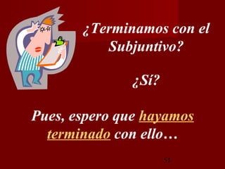 ¿Terminamos con el
          Subjuntivo?

              ¿Sí?

Pues, espero que hayamos
  terminado con ello…
                     51
 