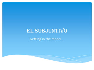 El subjuntivo
Getting in the mood…

 