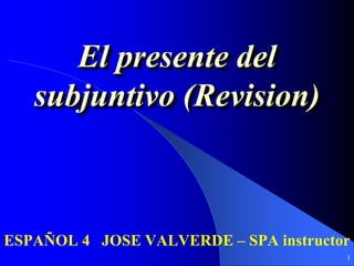 1
El presente del
subjuntivo (Revision)
ESPAÑOL 4 JOSE VALVERDE – SPA instructor
 