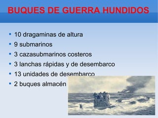 BUQUES DE GUERRA HUNDIDOS


    10 dragaminas de altura

    9 submarinos

    3 cazasubmarinos costeros

    3 lanchas rápidas y de desembarco

    13 unidades de desembarco

    2 buques almacén
 