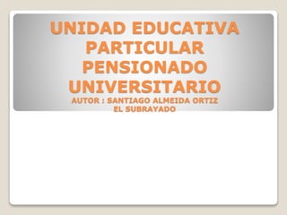 UNIDAD EDUCATIVA
PARTICULAR
PENSIONADO
UNIVERSITARIO
AUTOR : SANTIAGO ALMEIDA ORTIZ
EL SUBRAYADO
 