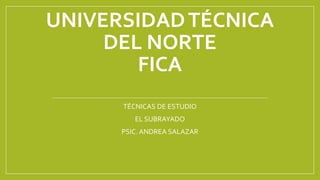 UNIVERSIDADTÉCNICA
DEL NORTE
FICA
TÉCNICAS DE ESTUDIO
EL SUBRAYADO
PSIC. ANDREA SALAZAR
 