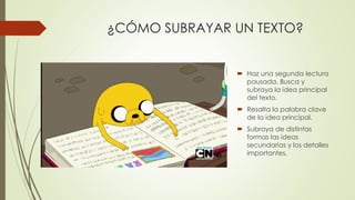 ¿CÓMO SUBRAYAR UN TEXTO?
 Haz una segunda lectura
pausada. Busca y
subraya la idea principal
del texto.
 Resalta la palabra clave
de la idea principal.
 Subraya de distintas
formas las ideas
secundarias y los detalles
importantes.
 