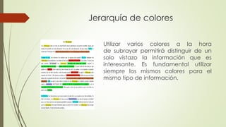 Jerarquía de colores
Utilizar varios colores a la hora
de subrayar permitirá distinguir de un
solo vistazo la información que es
interesante. Es fundamental utilizar
siempre los mismos colores para el
mismo tipo de información.
 