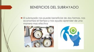 BENEFICIOS DEL SUBRAYADO
 El subrayado nos puede beneficiar de dos formas, nos
economiza el tiempo y nos ayuda aprender de una
manera mas efectiva
 
