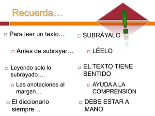 CONSEJOS ÚTILES________________________________________________________________________________________________________________________________________________________________________________No se debe subrayar en la en la primera lectura.Evita subrayar párrafos enteros. Cuando resulte valioso destacar un párrafo lo más adecuado es trazar una línea vertical en el margen derecho. (Más de 5 líneas).La cantidad de palabras subrayadas debe ser la mínima posible.Ten un diccionario a mano.Al principio subraya con lápiz de papel para poder borrar si te equivocas.