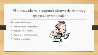 El subrayado va a suponer ahorro de tiempo y
apoyo al aprendizaje:
Economía de tiempo:
• Estudias más concentrado.
• Rapidez en el repaso.
• Ayuda a la memorización.
• Facilita el estudio.
 
