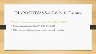 DIAPOSITIVAS 5-6-7-8-9-10. Fuentes
• https://biblioguias.unex.es/c.php?g=572102&p=3944888
• Última actualización: Oct 29, 2018 10:10 AM
• URL: https://biblioguias.unex.es/tecnicas_de_estudio
 