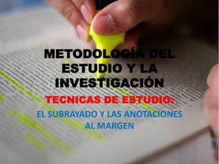 METODOLOGÍA DEL
   ESTUDIO Y LA
  INVESTIGACIÓN
  TECNICAS DE ESTUDIO:
EL SUBRAYADO Y LAS ANOTACIONES
          AL MARGEN
 