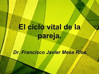 El ciclo vital de la
        pareja.

Dr. Francisco Javier Mesa Ríos.
 