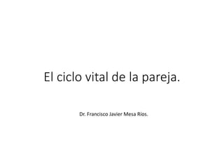 El ciclo vital de la pareja.
Dr. Francisco Javier Mesa Ríos.
 