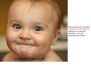 Recorda que els conceptes  CONCRET I ABSTRACTE  depenen si es ponden percebre, o no, per qualsevol dels sentits LA FELICITAT ,ABSTRACTE 